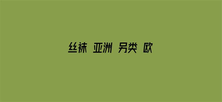 >丝袜 亚洲 另类 欧美 变态横幅海报图